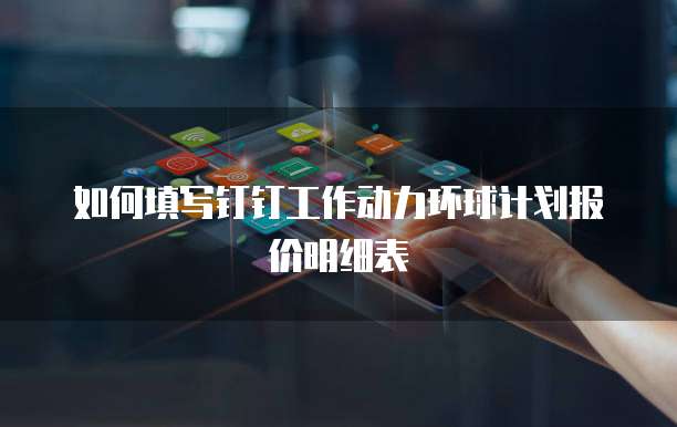 如何填写钉钉工作动力环球计划报价明细表