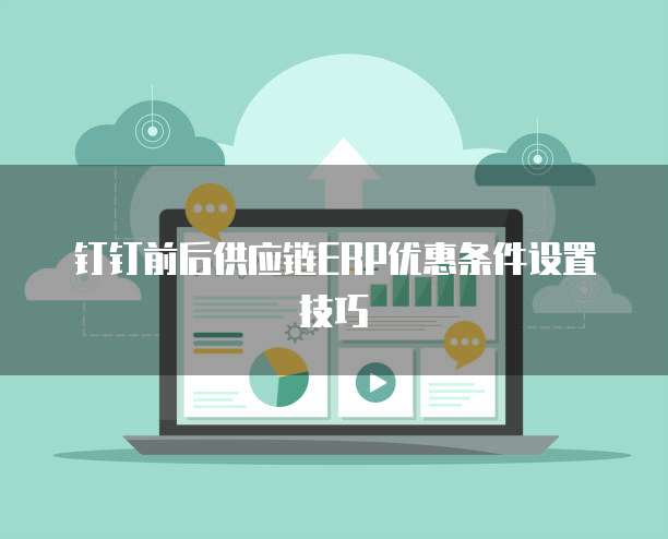 钉钉前后供应链ERP优惠条件设置技巧