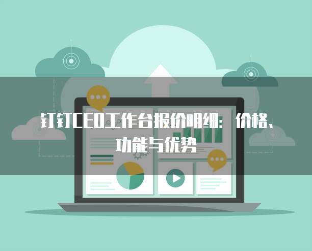 钉钉CEO工作台报价明细:价格、功能与优势