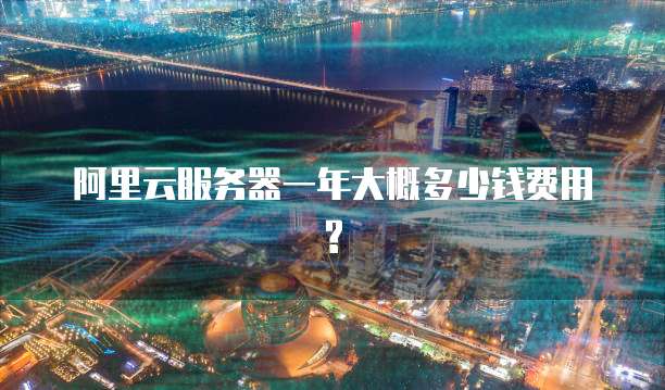 阿里云服务器一年大概多少钱费用?