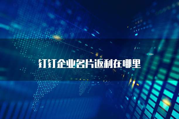钉钉企业名片返利在哪里