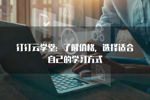 钉钉云学堂：了解价格，选择适合自己的学习方式
