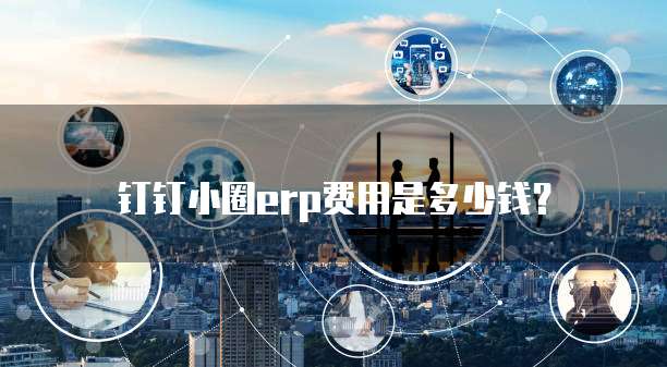 钉钉小圈ERP费用是多少钱？