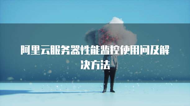 阿里云服务器性能监控使用问及解决方法