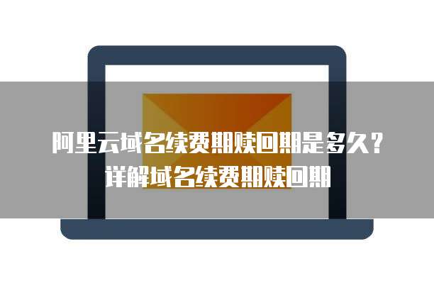 阿里云域名续费期赎回期是多久?详解域名续费期赎回期