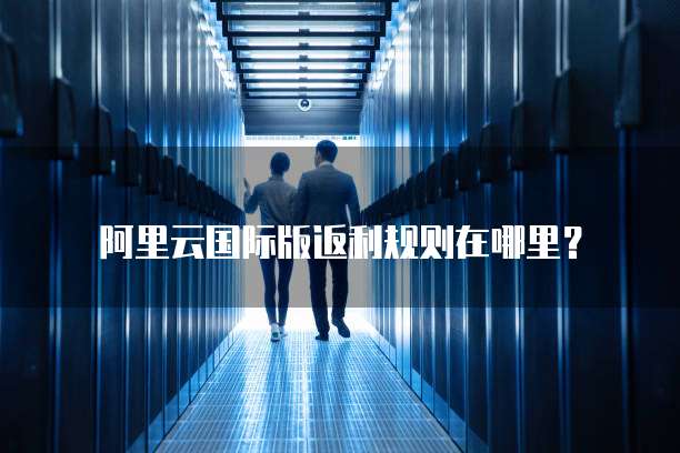 阿里云国际版返利规则在哪里？