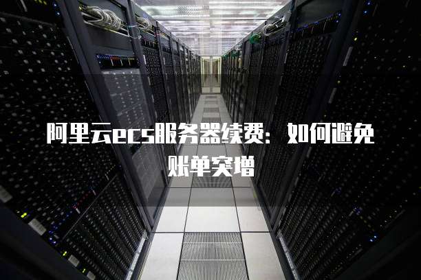 阿里云ecs服务器续费:如何避免账单突增