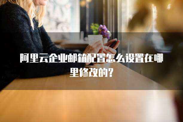 阿里云企业邮箱配置怎么设置在哪里修改的?
