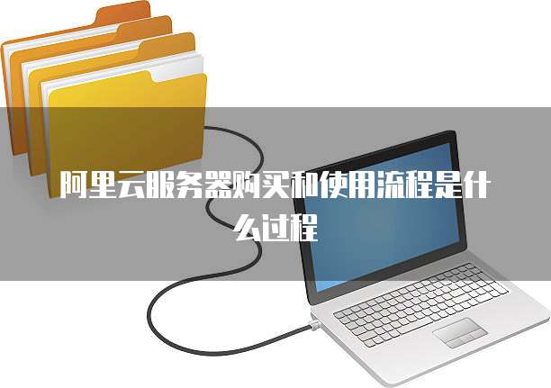 阿里云服务器购买和使用流程是什么过程