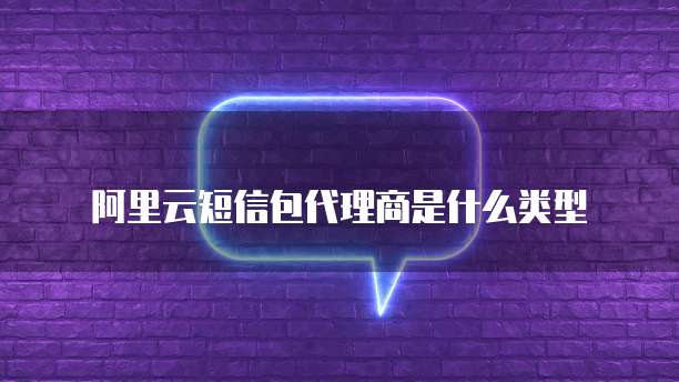 阿里云短信包代理商是什么类型