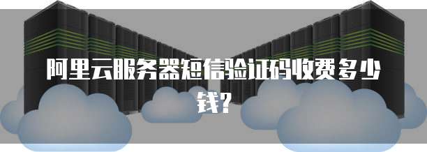 阿里云服务器短信验证码收费多少钱?