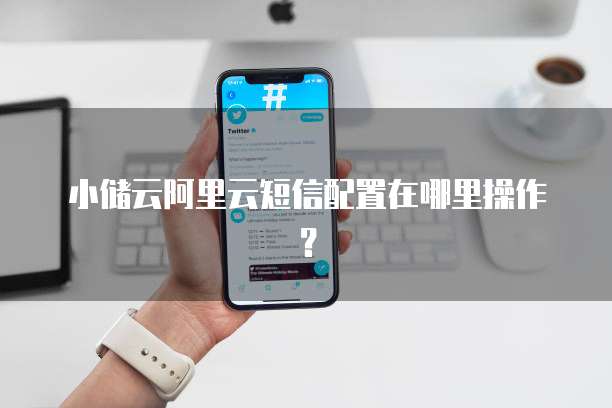 小储云阿里云短信配置在哪里操作?