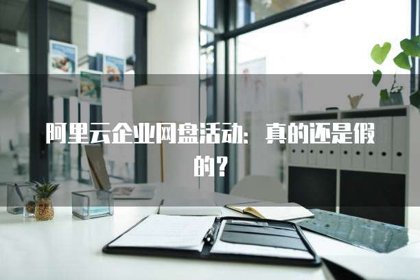 阿里云企业网盘活动:真的还是假的?
