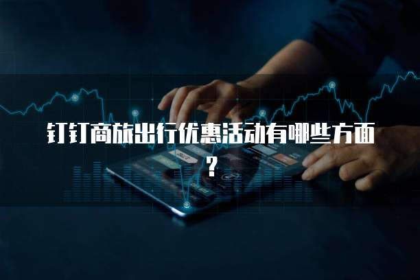 钉钉商旅出行优惠活动有哪些方面?