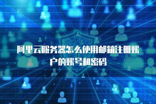 阿里云服务器怎么使用邮箱注册账户的账号和密码