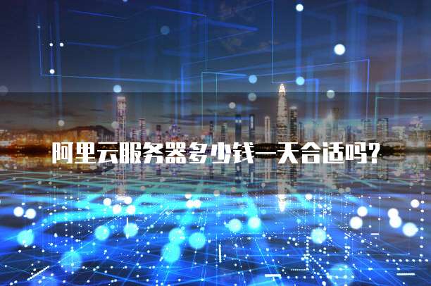 阿里云服务器多少钱一天合适吗?