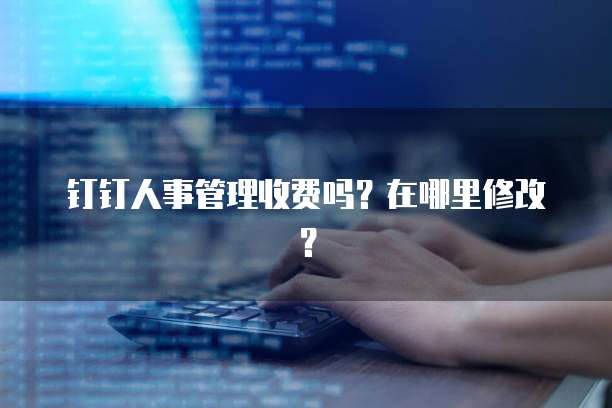 钉钉人事管理收费吗?在哪里修改?
