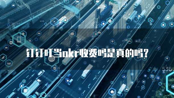 钉钉叮当okr收费吗是真的吗?