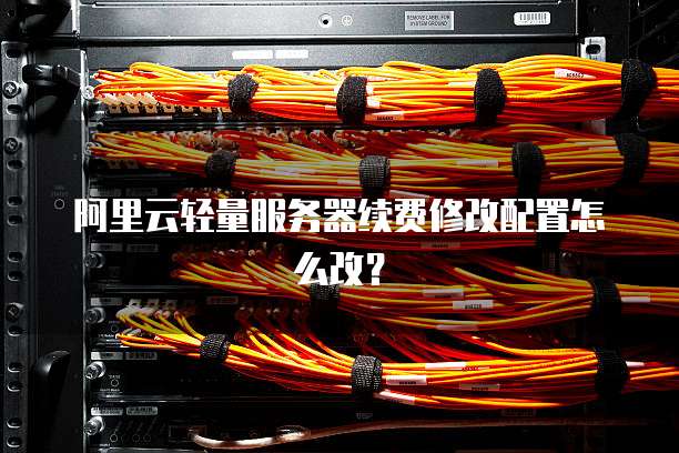 阿里云轻量服务器续费修改配置怎么改?