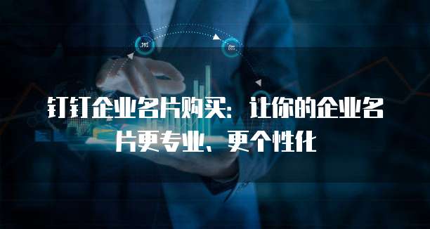 钉钉企业名片购买：让你的企业名片更专业、更个性化