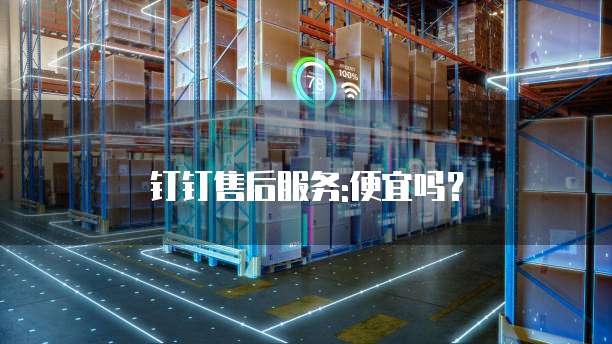 钉钉售后服务:便宜吗?
