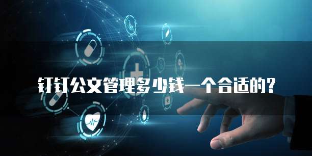 钉钉公文管理多少钱一个合适的?