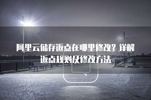 阿里云储存返点在哪里修改?详解返点规则及修改方法