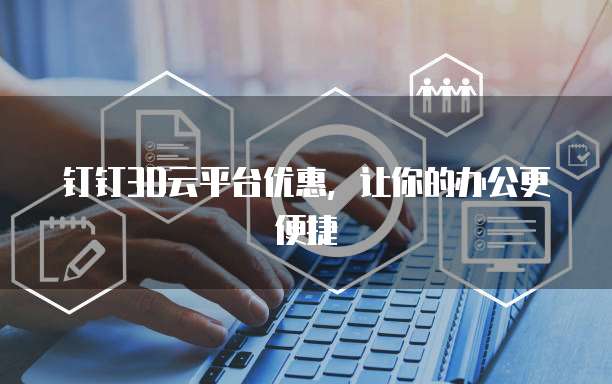 钉钉3D云平台优惠，让你的办公更便捷