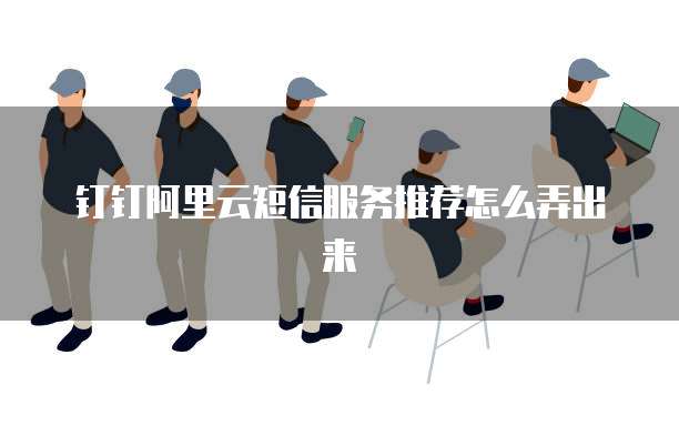 钉钉阿里云短信服务推荐怎么弄出来