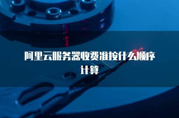 阿里云服务器收费准按什么顺序计算