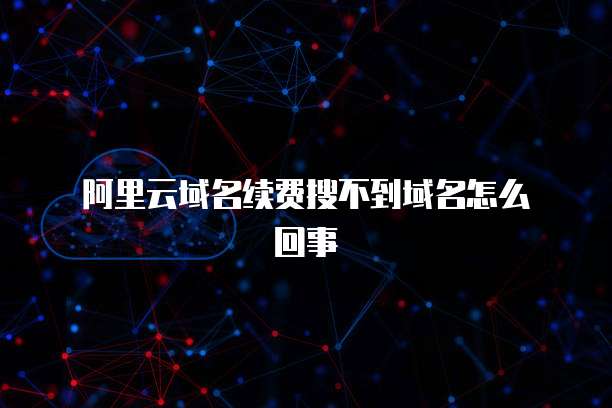  阿里云域名续费搜不到域名怎么回事