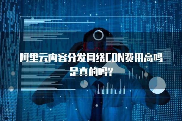 阿里云内容分发网络CDN费用高吗是真的吗?
