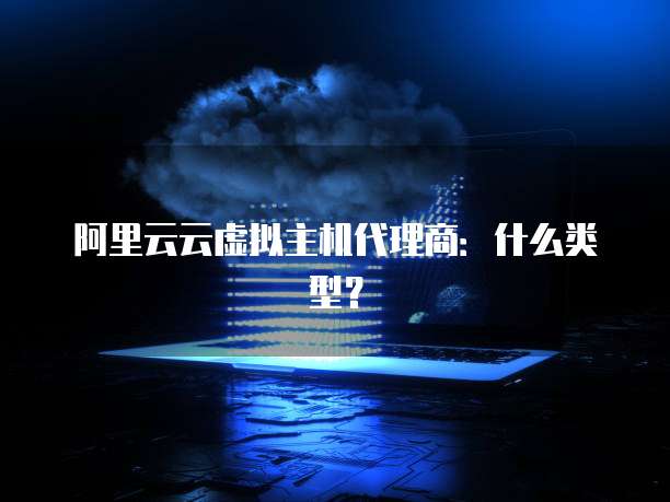 阿里云云虚拟主机代理商：什么类型？