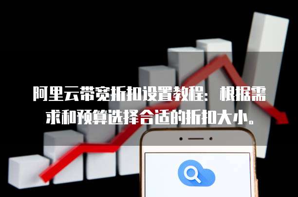 阿里云带宽折扣设置教程:根据需求和预算选择合适的折扣大小。