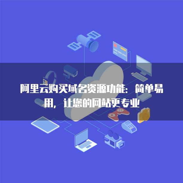 阿里云购买域名资源功能:简单易用,让您的网站更专业