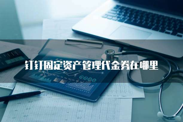 钉钉固定资产管理代金券在哪里