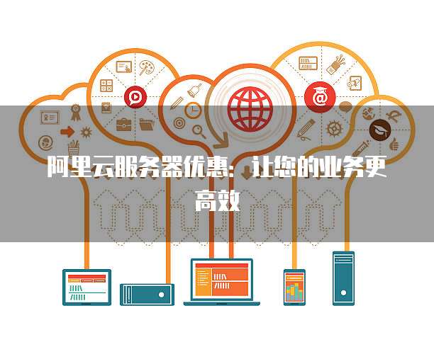 阿里云服务器优惠:让您的业务更高效