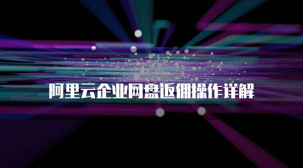 阿里云企业网盘返佣操作详解