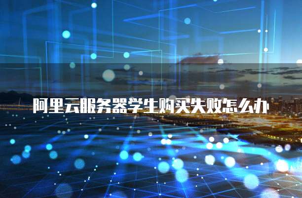 阿里云服务器学生购买失败怎么办