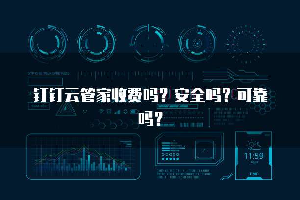 钉钉云管家收费吗?安全吗?可靠吗?
