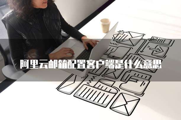 阿里云邮箱配置客户端是什么意思