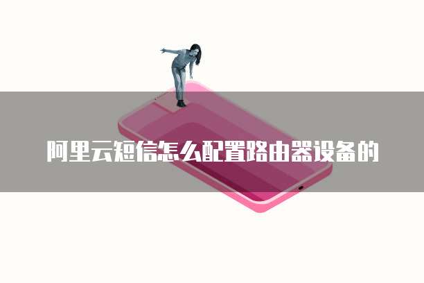 阿里云短信怎么配置路由器设备的