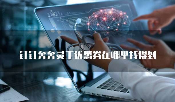 钉钉奔奔灵工优惠券在哪里找得到