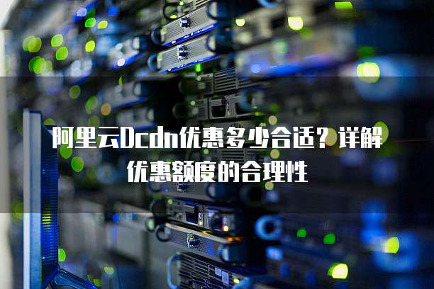 阿里云Dcdn优惠多少合适?详解优惠额度的合理性