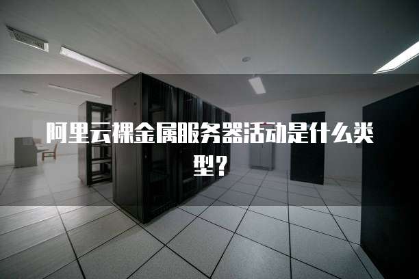 阿里云裸金属服务器活动是什么类型?