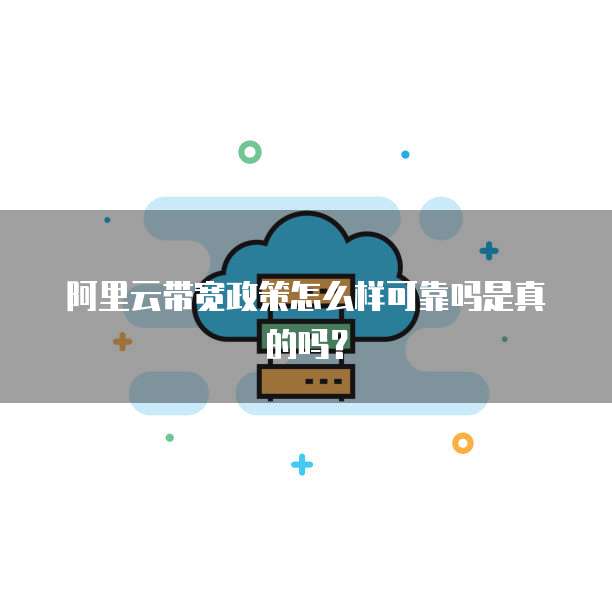 阿里云带宽政策怎么样可靠吗是真的吗?