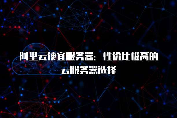 阿里云便宜服务器:性价比极高的云服务器选择