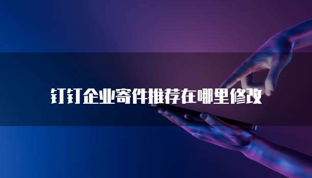 钉钉企业寄件推荐在哪里修改