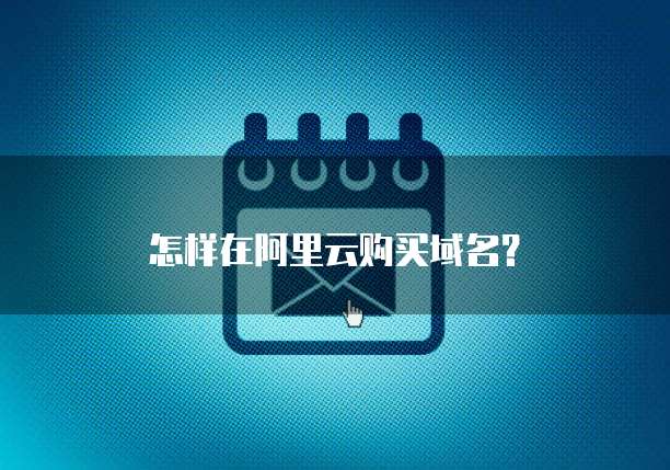 怎样在阿里云购买域名?