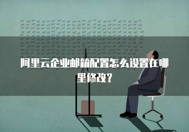 阿里云企业邮箱配置怎么设置在哪里修改?